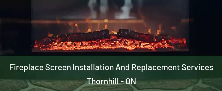 Fireplace Screen Installation And Replacement Services Thornhill - ON
